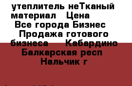 утеплитель неТканый материал › Цена ­ 100 - Все города Бизнес » Продажа готового бизнеса   . Кабардино-Балкарская респ.,Нальчик г.